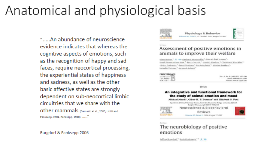 <p><strong>Anatomical & Physiological Basis</strong><br>ā<strong>Neuroscience evidence</strong> shows:<br>āāCognitive aspects of emotions (e.g., recognizing happy/sad faces) require <strong>neocortical processing</strong><br>āāExperiential states of <strong>happiness, sadness, and other basic affective states</strong> depend on <strong>sub-neocortical limbic circuits</strong></p><p><strong>Shared with mammals</strong><br>āThese <strong>limbic circuits</strong> are <strong>common across mammals</strong>, supporting the idea that animals can <strong>experience emotions</strong></p>