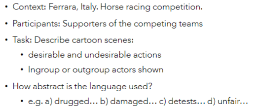 <ul><li><p>examined how language abstraction used to describe in-group and out-group members can transmit and sustain stereotypes</p></li><li><p>more abstract language is used for positive ingroup and negative outgroup behaviours</p></li></ul>