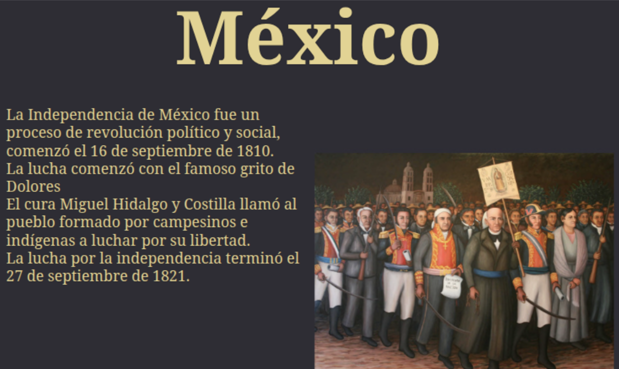 <p><strong>-La Independencia de México fue una revolución política y social que se empieza el 16 de septiembre de 1810.</strong></p><p><strong>- La lucha (the fight) se empieza con el famoso Grito de Dolores. Miguel Hidalgo y Costilla llamó al pueblo, integrado por campesinos e indígenas, a luchar por su libertad.</strong></p><p><strong>- La lucha empezó el 16 de Septiembre de 1810 y terminó el 27 de septiembre de 1821.</strong></p>