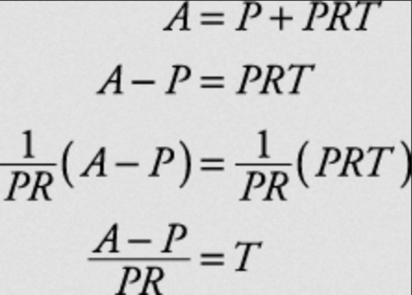 <p>Solve A=P+PRT for T. You perform the opposite operation on each variable until you get the one you are solving for all by itself. Subtract P, then divide by P and R.</p>