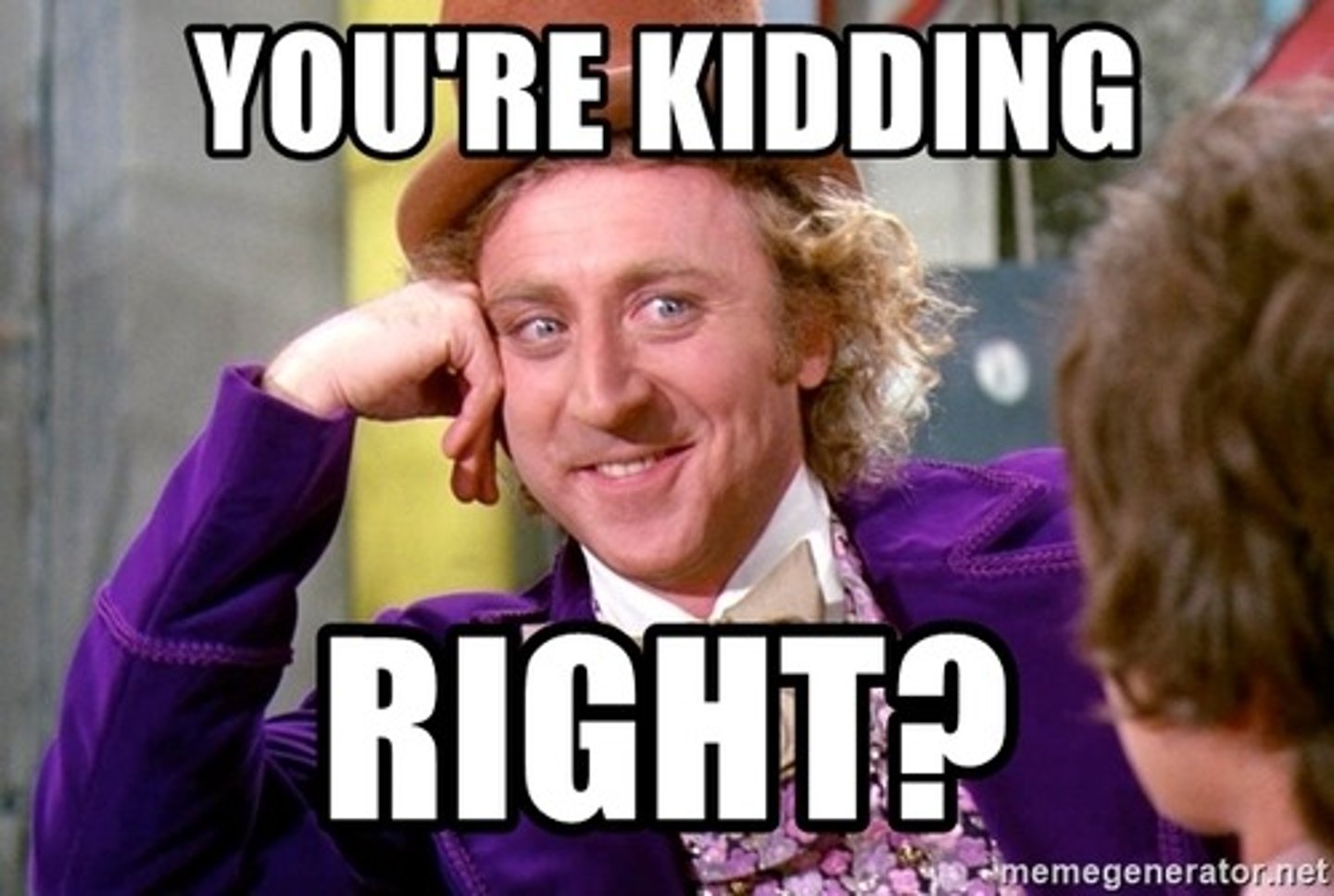 <p>You're kidding?</p>