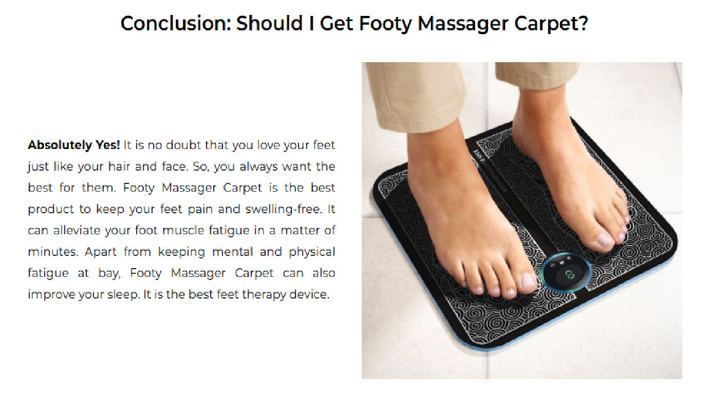 <p><span style="font-family: &quot;Times New Roman&quot;, &quot;serif&quot;">By incorporating the latest advancements in electrical muscle stimulation, this innovative device promotes natural healing processes through targeted stimulation of key muscles and nerves in the feet. Users experience relief not only during the treatment session but also benefit from improved foot health and mobility throughout their daily activities, making it a comprehensive solution for ongoing foot wellness.</span></p><p class="MsoNormal"><span style="font-family: &quot;Times New Roman&quot;, &quot;serif&quot;">&nbsp;</span></p><p class="MsoNormal"><a target="_blank" rel="noopener noreferrer nofollow" class="link" href="https://www.zen-fluff-sleep-pillow.com/product/footy-massager-carpet/" data-prevent-progress="true"><span style="font-family: &quot;Times New Roman&quot;, &quot;serif&quot;"><strong>&lt;&lt;&lt; Click Here To Order Footy Massager Carpet From Official Website Now &gt;&gt;&gt;</strong></span></a></p>