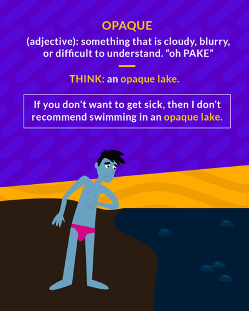 <p>(adj.) not letting light through; not clear or lucid</p><ol><li><p><span><span>(adj.) not able to be seen through</span></span></p></li><li><p><span><span>(adj.) unclear; hard to comprehend</span></span></p></li></ol><p></p>