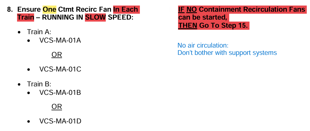<p>Step 8: Start one fan per train in SLOW</p><p>Notice: Without VCS, jump to Igniters</p><p>Step 9: SWS: &lt;71psig, &gt;7500gpm, &lt;95°F</p><p>Step 10: CCS: &lt;110°F</p><p>Step 11: Reset “T”</p><p>Step 12: IA to CNS</p><p>Step 13&amp;14: VWS: PRHR off, Chiller, VCS, &lt;203°F</p><p></p><p>Notice: All support system degradation direct utilizing AOP while continuing EXCEPT VCS fans</p>
