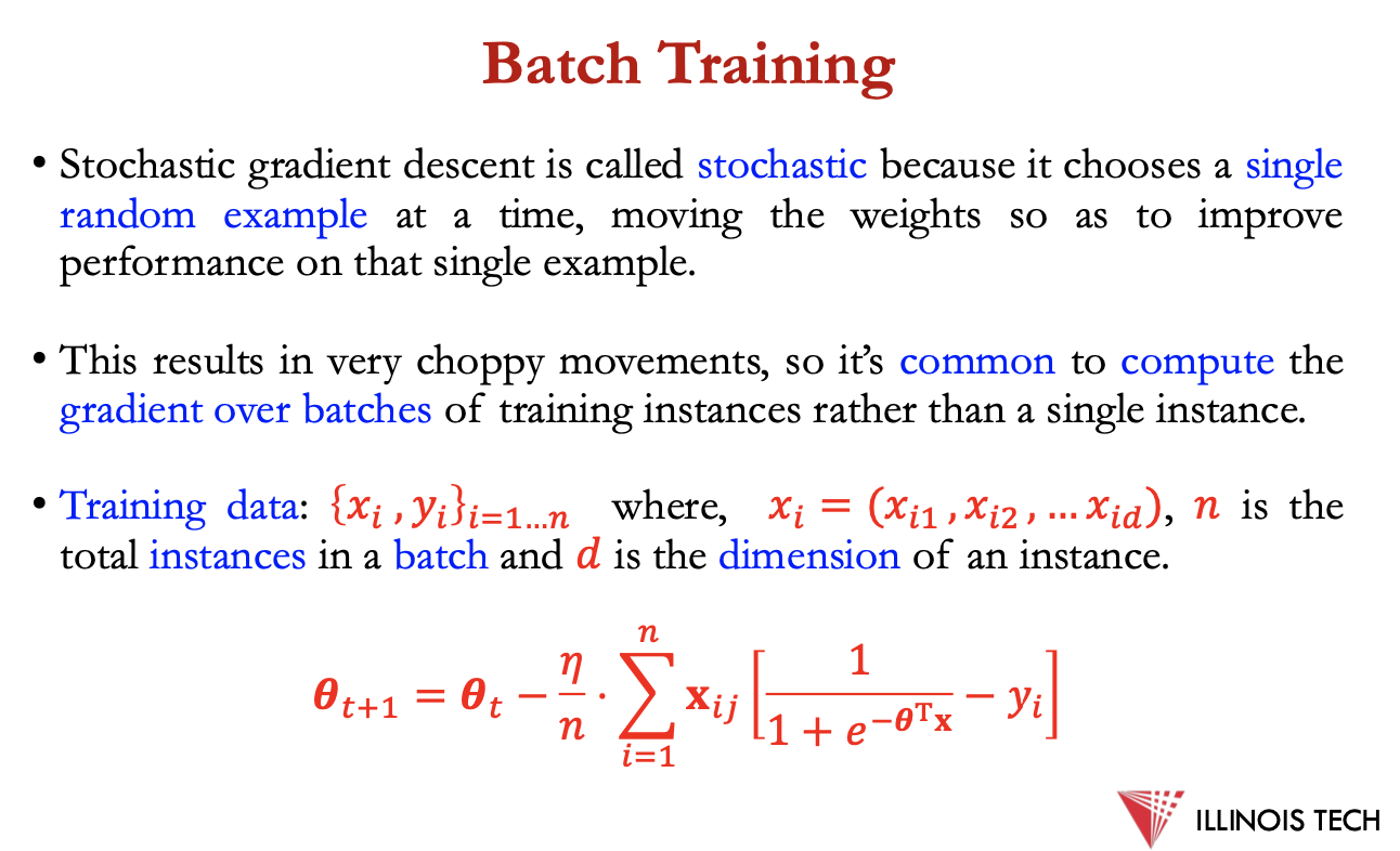 <p>stochastic g.d. - chooses single random example at a time, moving the weights so as to improve performance on that single example</p><p>= choppy movements, common to compute the gradient over batches of training instances over a single instance</p><p></p><p>training data: {<span>𝑥𝑖 ,𝑦𝑖} <sub>𝑖=1...𝑛</sub> where, 𝑥𝑖 = (𝑥𝑖1 ,𝑥𝑖2 ,...𝑥𝑖𝑑), 𝑛 is the total instances in a batch and 𝑑 is the dimension of an instance</span></p><p><span>𝜽<sub>𝑡+1</sub>=𝜽</span><sub>𝑡</sub><span>−𝜂/ 𝑛⋅∑ 𝐱<sub>𝑖𝑗</sub> [ 1/ 1+𝑒<sup>−𝜽T𝐱</sup>−𝑦𝑖]</span></p>