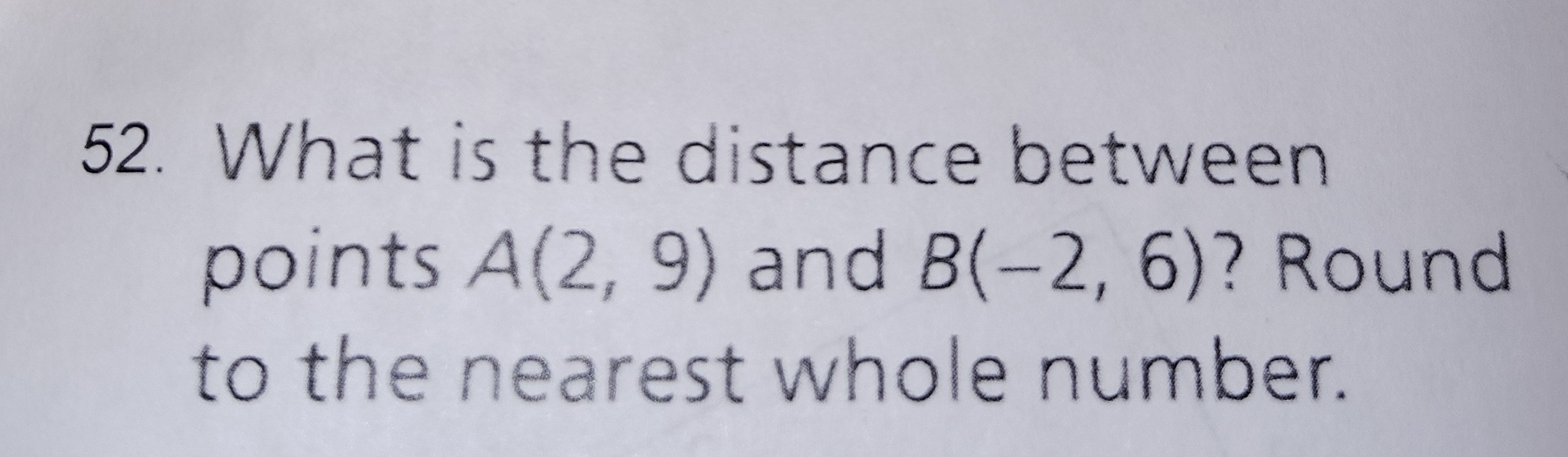 <p>What is the distance because A(2,9 and B(-2,6) Round the the nearest whole number?</p>