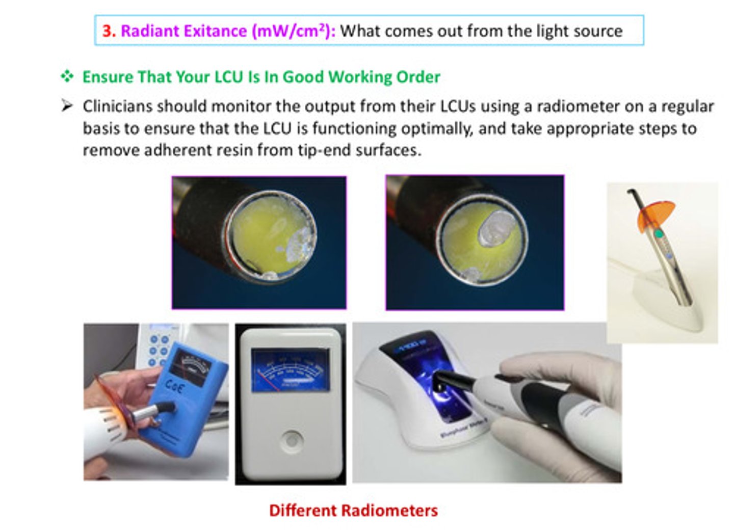 <p>should monitor the output from their LCUs using a radiometer on a regular basis to ensure that the LCU is functioning optimally, and take appropriate steps to remove adherent resin from tip-end surfaces</p>