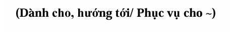 <p>• Dành cho, hướng tới, phục vụ cho đối tượng nào đó </p><p>• Thường là danh từ chỉ người</p>