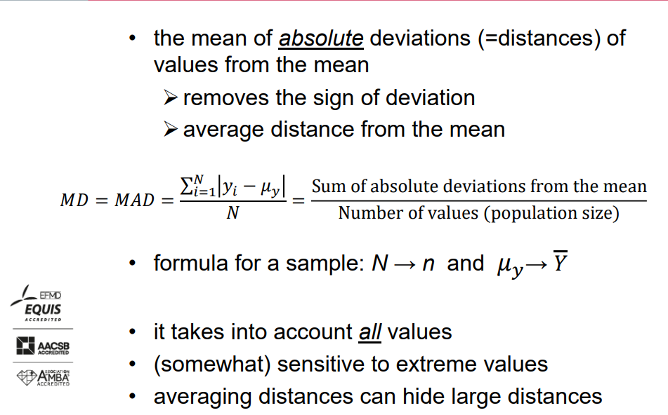 <ul><li><p>The mean of absolute deviations (=distances) of values from the mean:</p><ul><li><p>Removes the sign of deviation.</p></li><li><p>Represents the average distance from the mean.</p></li></ul></li><li><p>Formula for a sample: N → n and 𝜇𝑦→ 𝑌.</p></li><li><p>It takes into account all values.</p></li><li><p>(Somewhat) sensitive to extreme values.</p></li><li><p>Averaging distances can hide large distances.</p></li></ul>