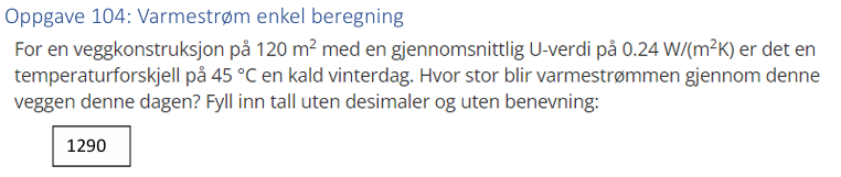<p><strong>1296</strong></p><p>For å beregne varmestrømmen (varmetapet) gjennom en vegg, bruker man formelen:</p><p><strong>Q = U × A × ΔT</strong></p><ul><li><p>Q = varmestrøm (W)</p></li><li><p>U = U-verdi (W/m²K)</p></li><li><p>A = areal (m²)</p></li><li><p>ΔT = temperaturforskjell (K eller °C)</p></li></ul><p>I ditt tilfelle:</p><ul><li><p>U = 0,24 W/m²K</p></li><li><p>A = 120 m²</p></li><li><p>ΔT = 45 K (grader Celsius og Kelvin er likt for temperaturdifferanser)</p></li></ul><p>Regnestykket blir: Q = 0,24 × 120 × 45 = 1 296 W</p><p>Det vil si at varmestrømmen gjennom veggen under disse forholdene er 1 296 watt.</p>
