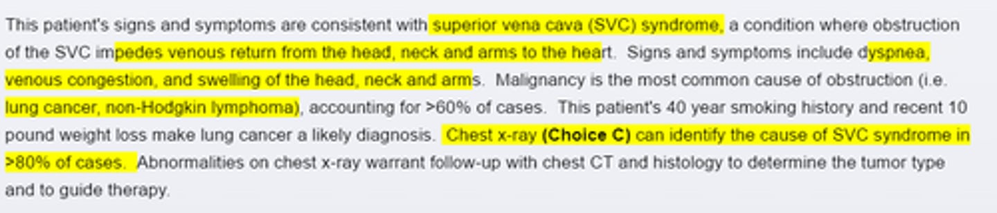 <p>Malignancy is the most common cause of SVC syndrome. Lung cancer(particularly small cell lung cancer) and NHL are often implicated. Other possible causes include fibrosing mediastinitis (secondary to histoplamosis or Tb infection) or thrombosis secondary to indwelling central venous devices. When the history and physical exam are suggestive, chest X ray is warranted.</p>