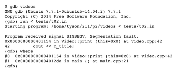 <p>(6 points) Consider the following output from gdb. I've tested the Video::print() function and it usually works. Why did this program have a segmentation fault in the Video::print() function? You may either explain the situation or provide sample code. What did you see in the gdb output that led to this conclusion?</p>