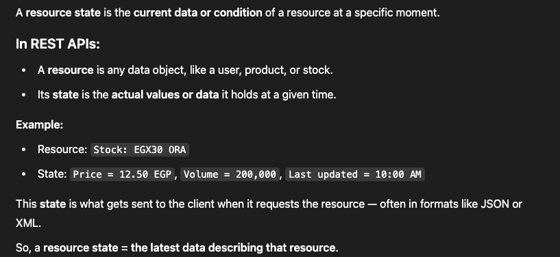 <ul><li><p>A <strong>resource's state</strong> at a specific time is called its <strong>representation</strong> (e.g., current EGX30 ORA stock price).</p></li><li><p>This state can be sent to the client in formats like <strong>JSON</strong>, <strong>XML</strong>, <strong>HTML</strong>, <strong>plain text</strong>, etc.</p></li><li><p><strong>JSON</strong> is widely used for being human-readable, machine-friendly, and language-agnostic.</p></li></ul><p></p>