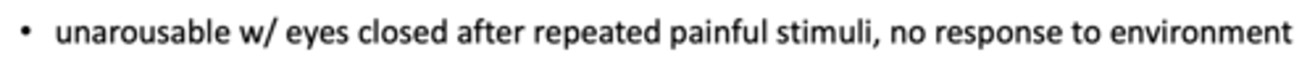 <p>____________: unarousable with eyes closed after repeated painful stimuli, no response to environment</p>