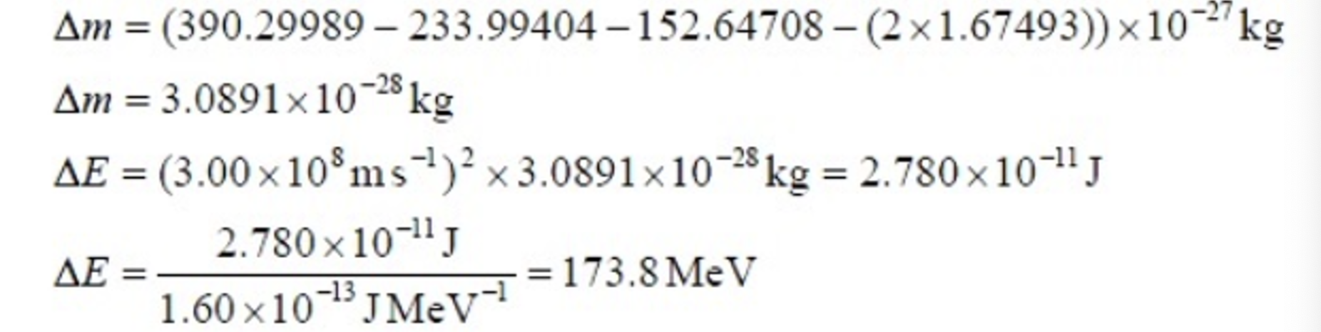 <ol><li><p>Calculate mass deficit (mass of reactants - products), in the unit provided.</p></li><li><p>Calculate<span> ∆E = ∆mc</span><sup><span>2</span></sup><span>.</span></p></li><li><p><span>Example one: mass unit is kg.</span></p></li></ol><p></p>