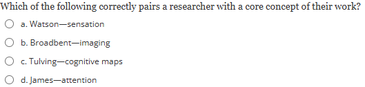 <p><span><strong>Which of the following correctly pairs a researcher with a core concept of their work?</strong></span><br><br><em>a) Watson—sensation</em></p><p><em>b) Broadbent—imaging</em></p><p><em>c) Tulving—cognitive maps</em></p><p><em>d) James—attention</em></p>