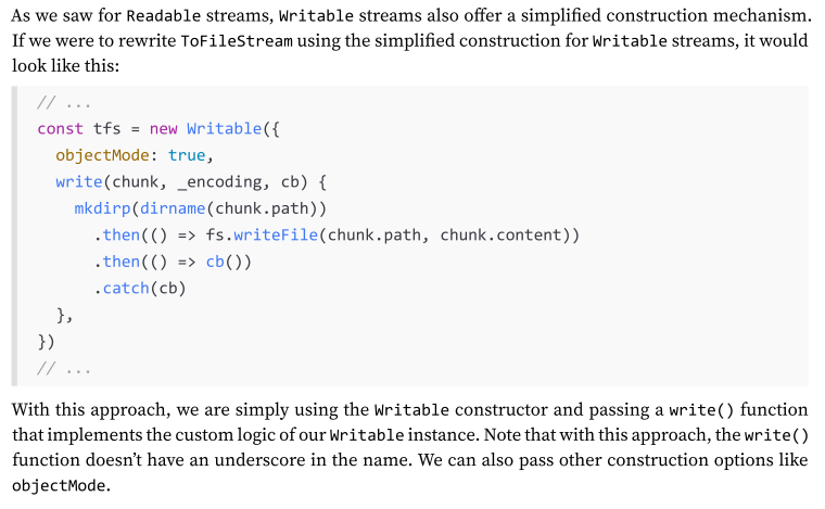 <p>As we saw for Readable streams, Writable streams also offer a simplified construction mechanism. If we were to rewrite ToFileStream using the simplified construction for Writable streams, it would look like this:</p>