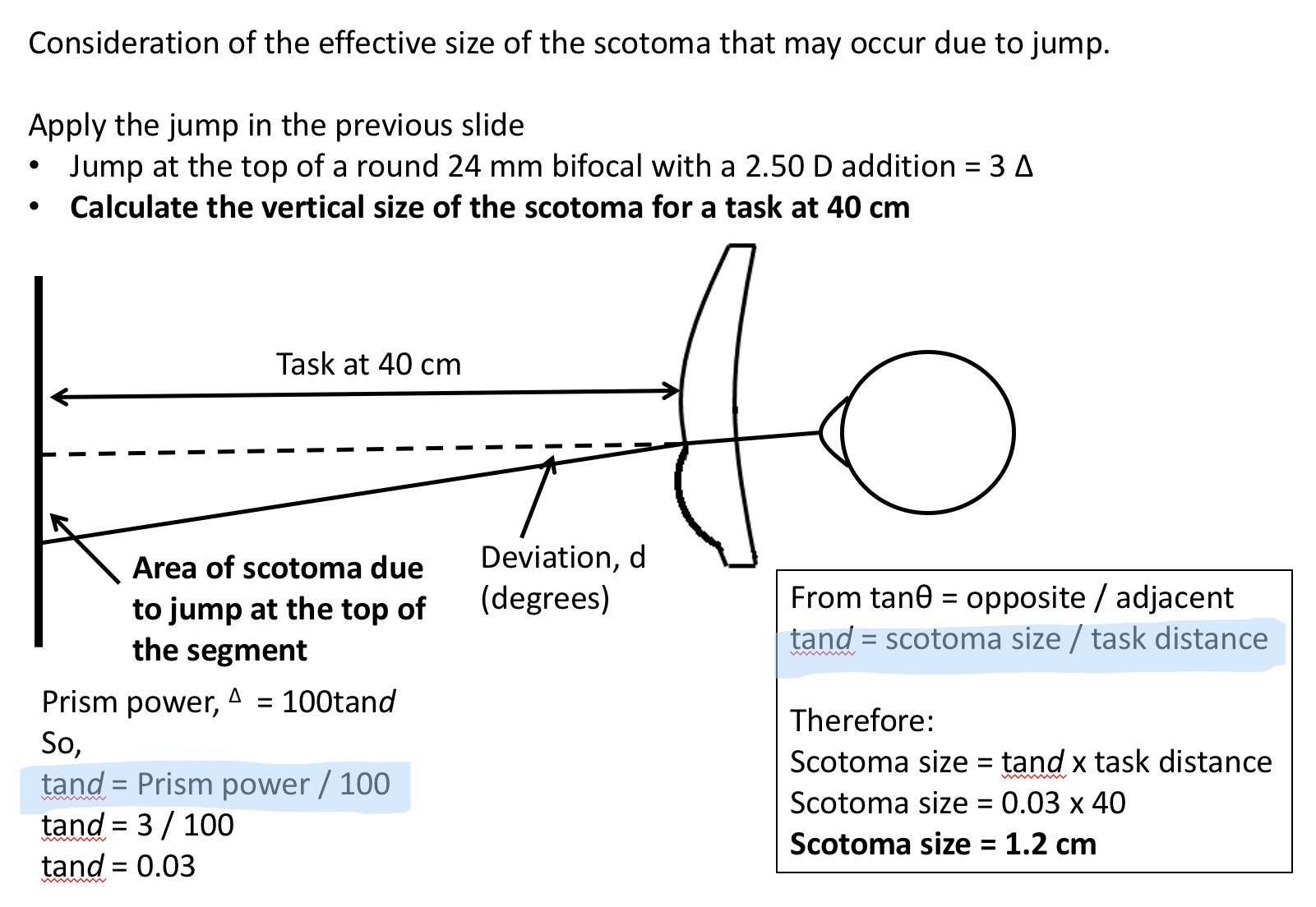 <ol><li><p>calculate prism power </p></li></ol><p>Prism power = 100 x tan (deviation angle)</p><ol start="2"><li><p>Rearrange to work out tan (d)</p></li><li><p>scotoma size = tan (d) x task distance </p></li></ol><p></p>