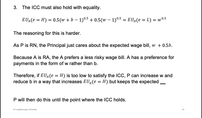 <p><span><u><span>Wage bill constant</span></u></span></p><p>&nbsp;</p><p>RN - risk netrual/ RA - risk adverse</p><p>&nbsp;</p><p>Just willing to prefer H than L. P is risk neutral, care about expected returns, what you pay on average. 50% of paying the bonus. A is risk adverse, they don’t like risk. Much prefer, through wages rather than Bonuses. If the rewards from h effort is too low, P increase W and reduce B to keep (W + 0.5B) constant, the utility will increase in the A as they are risk adverse</p>