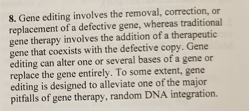 <p><strong>Gene editing</strong> directly <strong>removes, corrects, or replaces a defective gene at its original location</strong>, sometimes changing only one or a few DNA bases or replacing the gene entirely.<br>In contrast, <strong>traditional gene therapy</strong> works by <strong>adding an extra therapeutic gene</strong> that coexists with the defective gene rather than fixing it. Gene editing differs because it allows <strong>precise correction</strong> and helps avoid a major problem of traditional gene therapy: <strong>random DNA integration</strong>.</p>