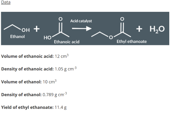 <p>Analysis of Ethyl Ethanoate</p><ol><li><p>Determine whether ethanoic acid or ethanol is the limiting reagent.</p></li><li><p>Calculate the percentage yield from the limiting reagent.<span><br></span></p></li></ol><p></p>