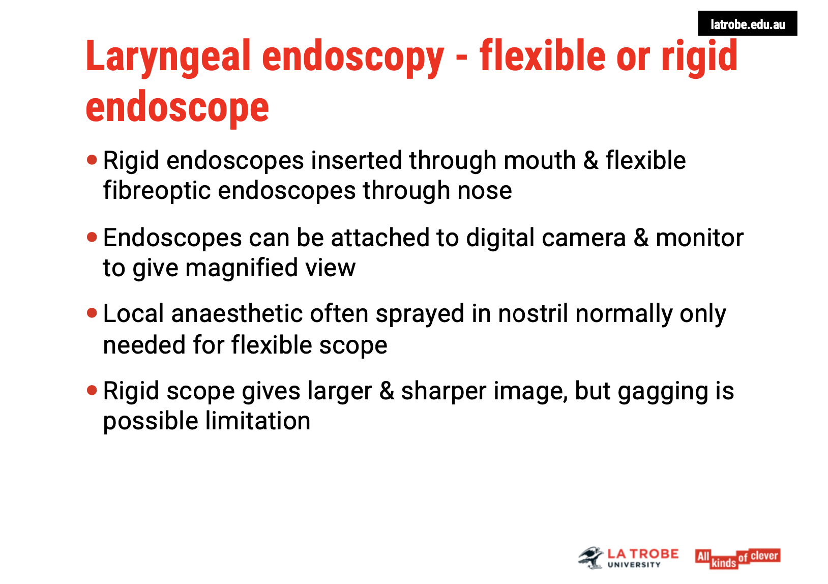 <p><span><strong>1. Rigid vs. Flexible Endoscopes </strong></span><span data-name="hospital" data-type="emoji">🏥</span></p><ul><li><p><span><strong>Rigid Endoscope</strong>:</span></p><ul><li><p><span>Inserted through the <strong>mouth</strong>.</span></p></li><li><p><span>Provides a <strong>larger, sharper image</strong> of the larynx.</span></p></li><li><p><span><strong>Gag reflex</strong> can be a significant limitation in its use, making it uncomfortable for some patients.</span></p></li></ul></li><li><p><span><strong>Flexible Fibre Optic Endoscope</strong>:</span></p><ul><li><p><span>Inserted through the <strong>nose</strong> (similar to the procedure used in <strong>Fibre Optic Endoscopic Evaluation of Swallowing</strong> or <strong>FEES</strong>).</span></p></li><li><p><span>Can be used with <strong>or without local anaesthetic</strong> (e.g., lidocaine), though anaesthetic is typically preferred to reduce discomfort, especially for <strong>nasal insertion</strong>.</span></p></li><li><p><span><strong>Flexible scopes</strong> are generally more tolerable for patients, though the <strong>image quality</strong> is slightly less sharp compared to rigid endoscopes.</span></p></li></ul></li></ul><p>&nbsp;</p><p><span><strong>2. Endoscopic Equipment and Procedure </strong></span><span data-name="computer" data-type="emoji">💻</span></p><ul><li><p><span><strong>Endoscope Attachment</strong>:</span></p><ul><li><p><span>Both rigid and flexible endoscopes can be attached to a <strong>digital camera</strong> and <strong>monitor</strong> to provide a <strong>magnified view</strong> of the larynx and surrounding areas.</span></p></li></ul></li><li><p><span><strong>Local Anaesthetics</strong>:</span></p><ul><li><p><span><strong>Lidocaine</strong> (a common anaesthetic) is often sprayed into the <strong>nostrils</strong> for the <strong>flexible scope</strong> to reduce discomfort.</span></p></li><li><p><span><strong>Decongestion of the nose</strong> may also be needed to <strong>improve visibility</strong>, especially if the patient’s nasal passages are congested.</span></p></li></ul></li></ul><p>&nbsp;</p><p><span><strong>3. Speech Pathology Australia Guidelines </strong></span><span data-name="books" data-type="emoji">📚</span></p><ul><li><p><span><strong>Position Statement</strong>:</span></p><ul><li><p><span>Speech Pathology Australia has guidelines for the use of <strong>fibre optic endoscopes</strong> in clinical settings.</span></p></li><li><p><span>While speech pathologists can be involved in the <strong>assessment and interpretation</strong> of endoscopic evaluations, performing the procedure may require <strong>additional training and credentialing</strong> as per the national standards.</span></p></li></ul></li></ul><p></p>