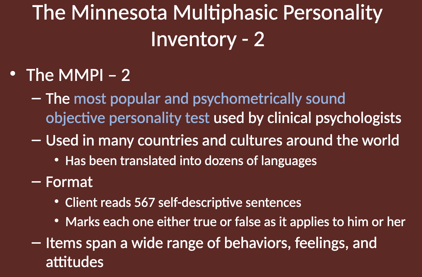 <p>The MMPI-2 (Minnesota Multiphasic Personality Inventory-2) is the <strong>most popular and psychometrically sound objective personality test </strong>used by clinical psychologists. It is used in many countries and cultures around the world and has been translated into dozens of languages.</p>