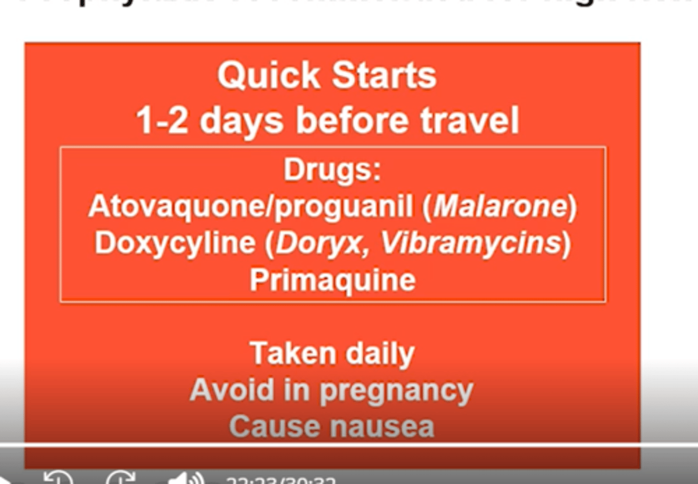 <p>1-2 days prior to travel</p><p>Atovaquone/proguanil (Malarone):</p><p>-Stop 1 week after travel</p><p>Doxycycline (Doryx, Vibramycin):</p><p>-Stop 4 weeks after travel</p><p>-Causes photosensitivity</p><p>Avoid in children <8</p><p>Primaquine:</p><p>-Most effective against P. vivax</p><p>-Stop 1 week after travel</p><p>-Avoid in G6PD deficiency</p><p>All: </p><p>-Taken daily</p><p>-Avoid in pregnancy</p>