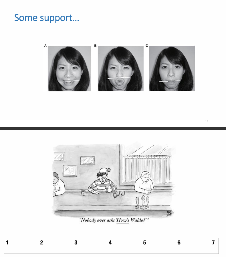 <p>Suggests that our facial movements directly influence our emotional state and our mood even if the circumstances around us don’t change</p><ul><li><p>Where’s Waldo cartoon (see photo) is funnier in condition A compared to condition B and C</p></li><li><p>support for James-Lange Theory</p></li></ul><p></p>