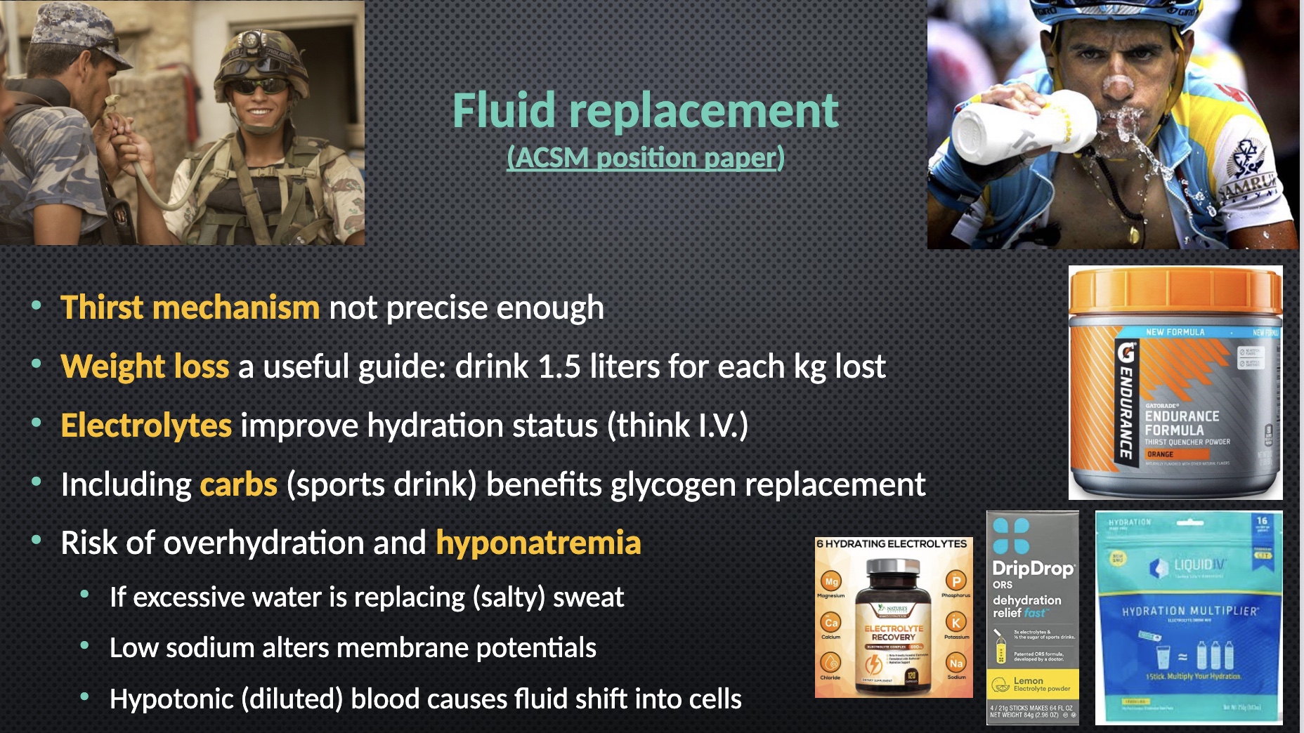 <p><span>-<strong>Thirst mechanism </strong><span>not precise enough</span></span></p><ul><li><p>people need to be more rigorous</p></li></ul><p><span>-<strong>Weight loss</strong><span> a useful guide: drink 1.5 liters for each kg lost</span></span></p><ul><li><p>drink 50% more than weight you lost</p></li></ul><p><span>-<strong>Electrolytes</strong><span> improve hydration status (think I.V.)</span></span></p><p><span><span>-Including </span><strong><span>carbs</span></strong><span> (sports drink) benefits glycogen replacement</span></span></p><ul><li><p>water by itself dilutes blood/lowers osmoalltiy</p></li><li><p>sport drink increases osmolality/don’t change so equilibrium; no kidneys so less water in urine</p></li></ul><p><span><span>-Risk of overhydration and </span><strong><span>hyponatremia</span></strong></span></p><p><span><span>*sign=light urine</span></span></p><p><span><span>•If excessive water is replacing (salty) sweat</span></span></p><p><span><span>*no blood Na+/blood so dilute blood goes in direction too excessively; brain cells swell and neurological problems</span></span></p><p><span><span>•Low sodium alters membrane potentials</span></span></p><p><span><span>•Hypotonic (diluted) blood causes fluid shift into cells</span></span></p><p><span><span>*pictures: limit to electrolytes</span></span></p>