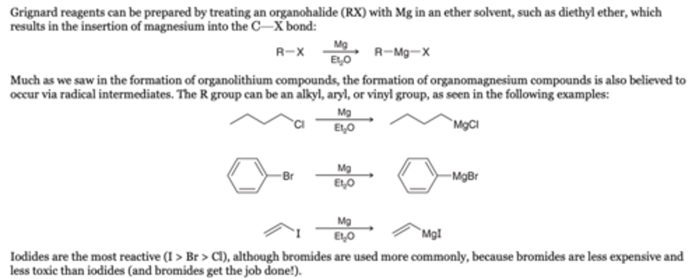 <p>-Grignard reagents can be prepared by treating an organohalide (RX) with Mg in an ether solvent, such as diethyl ether, which results in the insertion of magnesium into the C-X bond</p><p>-The R group can be an alkyl, aryl, or vinyl group</p><p>-For less reactive halides, such as vinyl chlorides, tetrahydrofuran (THF) can be used in place of diethyl ether</p><p>Reagents</p><p>-Mg, Et2O</p>