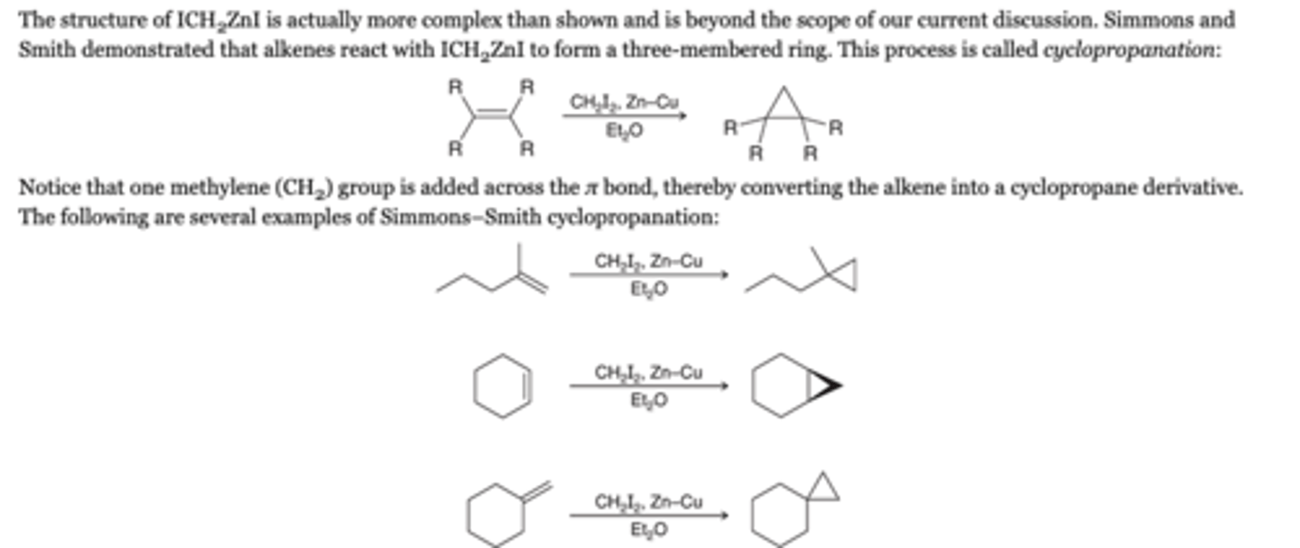 <p>-Simmons and Smith demonstrated that alkenes react with ICH2ZnI to form a three-membered ring. This process is called cyclopropanation</p><p>-Notice that one methylene (CH2) group is added across the π bond, thereby converting the alkene into a cyclopropane derivative</p><p>Reagents</p><p>CH2I2, Zn-Cu, Et2O</p>