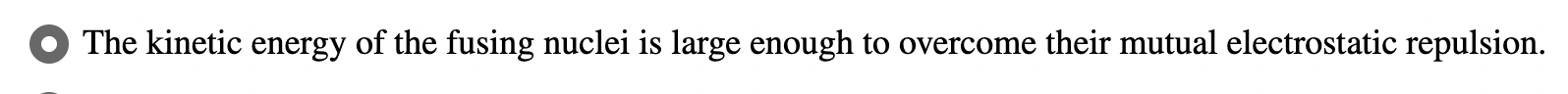 <p>the kinetic energy of the fusing nuclei is large enough to overcome their mutual electrostatic repulsion</p>