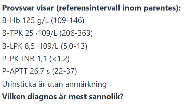<p>En <strong>6-årig pojke</strong> presenterar <strong>spontana blåmärken och petekier</strong> (punktformiga utslag som inte bleknar vid tryck) på ben, bål och armar sedan 2 veckor. Labbfynden visar <strong>trombocytopeni (25 x10⁹/L)</strong> med normala övriga blodvärden (Hb, LPK) och koagulationsparametrar.</p>
