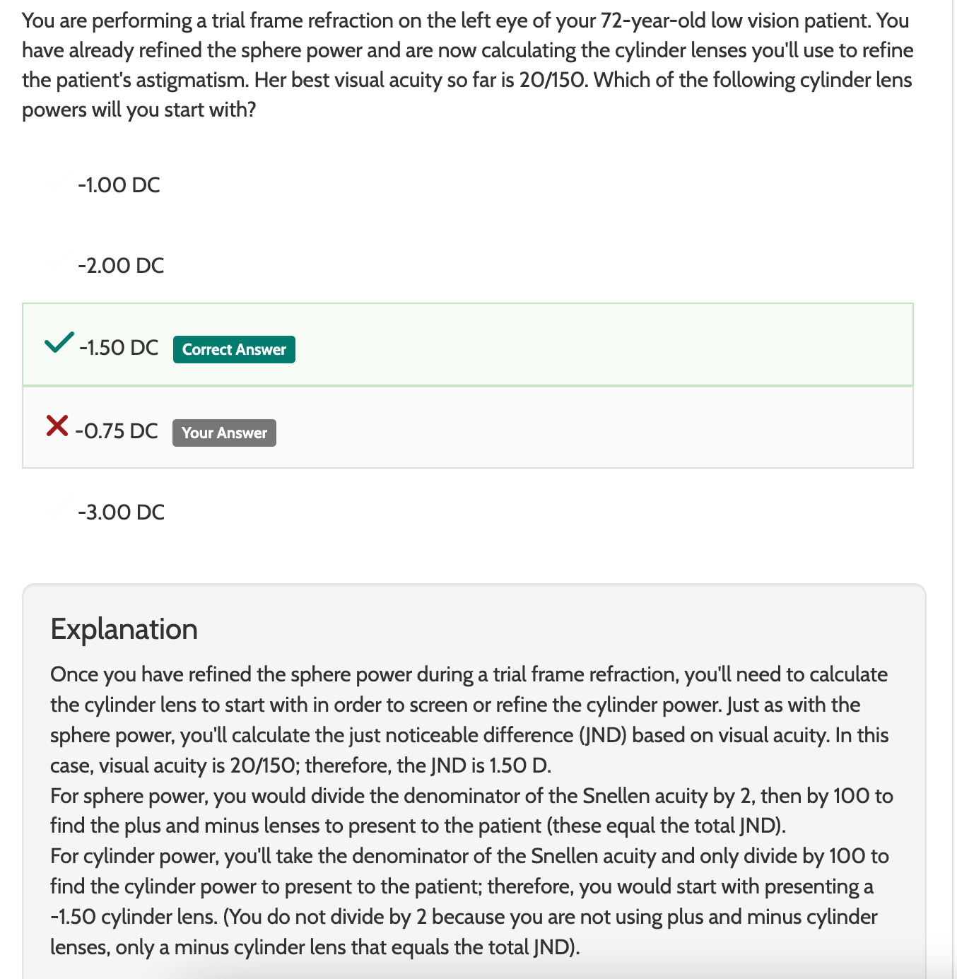 <ul><li><p>-1.50 D (JND) </p></li><li><p>We don’t divide by 2 because we are not showing ± lenses rn, only a minus cylinder lens that equals total JND) </p></li><li><p>You do ± half when wanting to check cyl power and axis with a handheld JCC </p></li></ul><p></p>