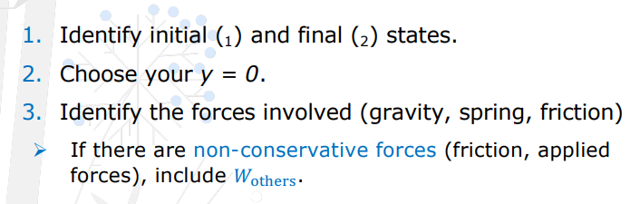 <p>Check for initial and final states, choose y=0, identify forces involved (gravity, spring, friction), is the object moving or at rest.</p>