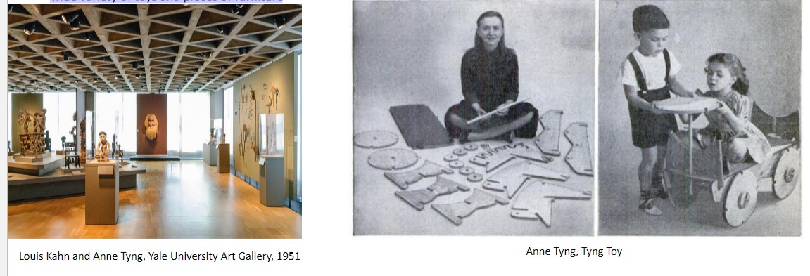 architect
Studies architecture at Harvard- one of the first women to graduate from the program
Passion for mathematics –does pioneering work in space frame architecture: 
interlocking geometric patterns create light-filled spaces
▪ Works with Kahn and influences his designs for the space-frame ceiling at the Yale 
University Art Gallery and the Trenton Bath House
▪ Inventor the Tyng Toy –a small selection of plywood pieces that can be combined into a 
wide variety of toys and pieces of furniture
