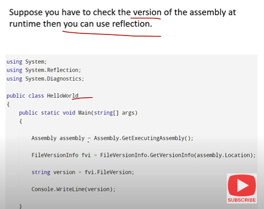 Reflection in C# is used to retrieve metadata on types at runtime.
- Reflection is useful in following situations:
1. For retrieving attribute information at runtime.
2. For examining and instantiating types in an assembly.
3. For building new types at runtime.
4. For performing late binding, accessing methods on types created at runtime
- Advantage of Reflection
1. Custom attributes can be retrieved.
2. Invoke a particular method.
3. Know about private & public methods.
- Disadvantage of Reflection
1. Performance can hamper a lot.
2. Overhead at runtime.