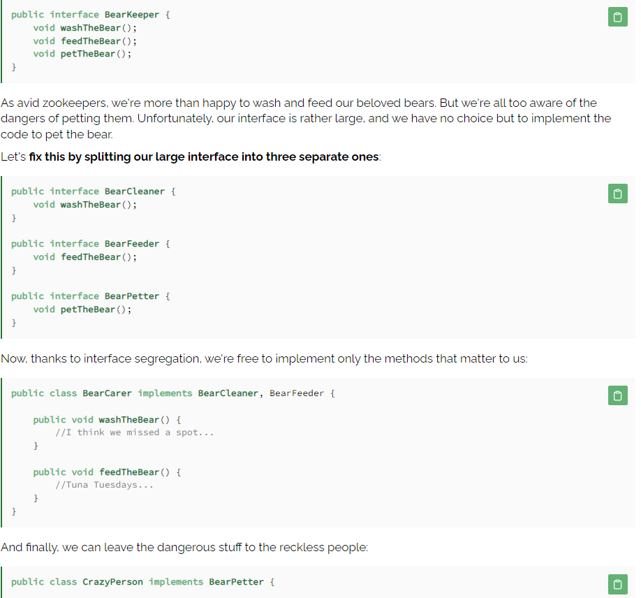 Interface Segregation Principle (ISP):  larger interfaces should be split into smaller ones. By doing so, we can ensure that implementing classes only need to be concerned about the methods that are of interest to them.