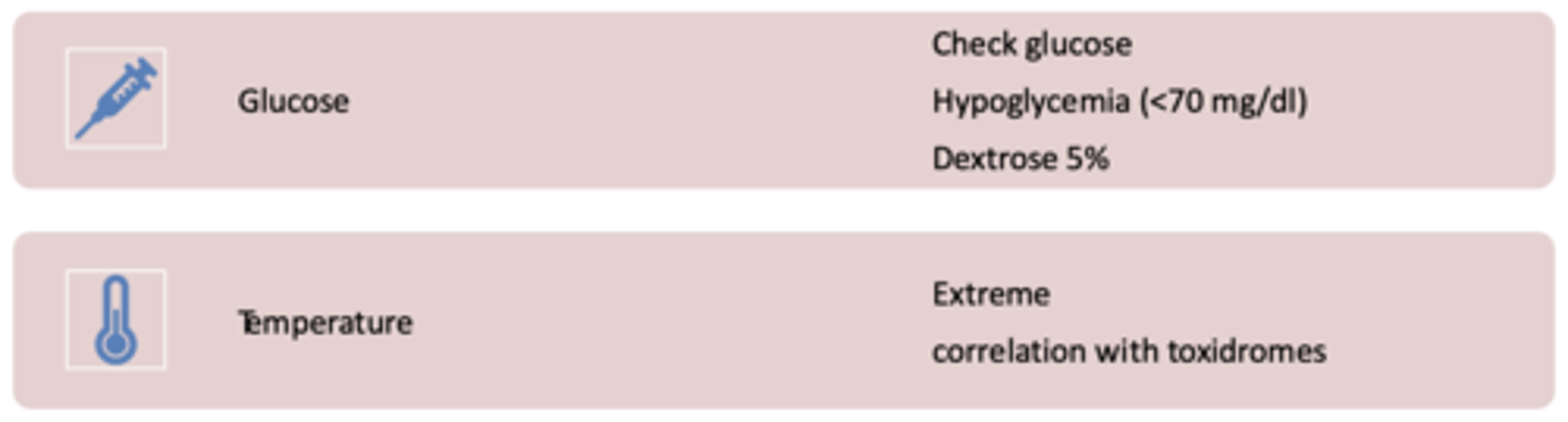 <p>Glucose:</p><p>- check glucose</p><p>- hypoglycemia (&lt;70 mg/dl)</p><p>- dextrose 5%</p><p>Temperature</p><p>- Extreme</p><p>- correlation with toxidromes</p>