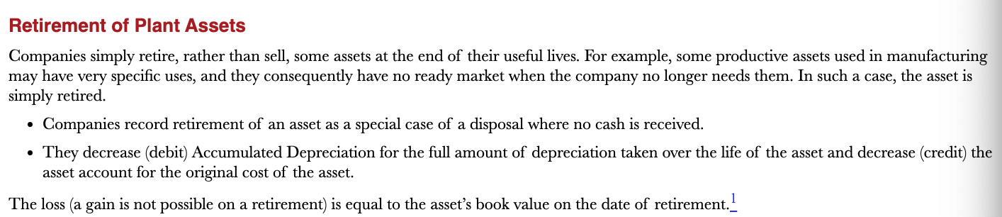 <p>Equipment is scrapped or discarded. Companies record retirement of an asset as a special case of disposal where no cash is received</p>
<p>They decrease (debit) accumulated depreciation for the full amount of depreciation taken over the lief of the asset and decrease (credit) the asset account for the original cost of the asset</p>