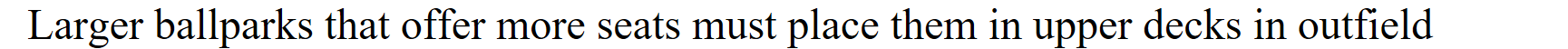 <p>Larger ballparks that offer more seats must place the extra seats where?</p>