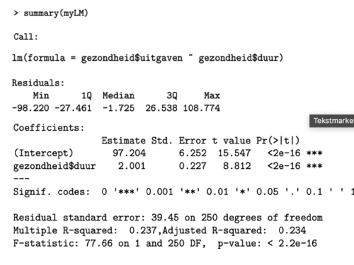 <p>- intercept: geeft informatie omtrent β₀</p><p>- gezondheid$duur: info omtrent β₁</p><p>- estimate: schatting van de corresponderende parameter</p><p>- Std.Error: standaardfout (standaarddeviatie van de corresponderende schatter) </p><p>- t-value: waarde van de t-verdeelde statistiek die we gebruiken om de corresp hypothese te toetsen</p><p>- Pr(>∣t∣): corresponderende p-waarde</p><p>(significante waarden worden aangeduid met een *, waarden rond 0 worden aangeduid met ***) </p><p>- Multiple R-squared: de standaard R² </p><p>- Adjusted R-squared: de aangepaste R² </p><p>- F-statistic: resultaat van de modelselectie (de realisatie f* van de F-toetsingsgrootheid)</p>