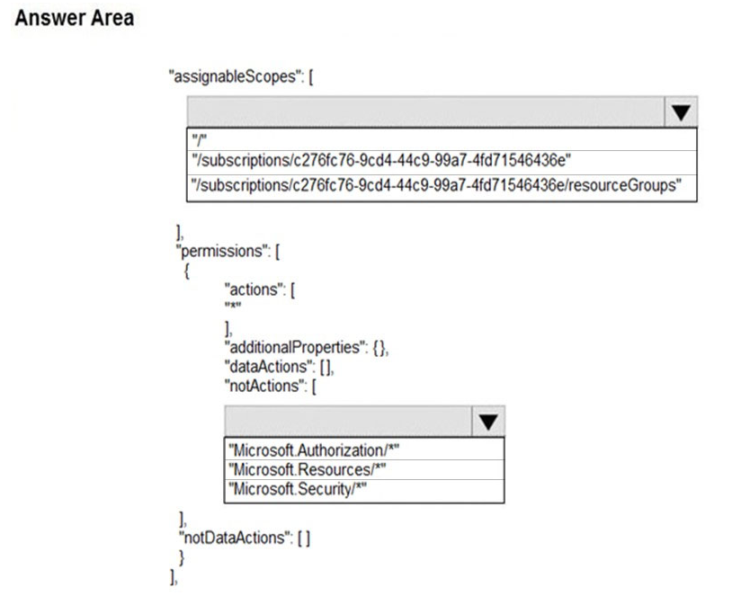 <p><span>You have an Azure subscription named Subscription1 that has a subscription ID of c276fc76-9cd4-44c9-99a7-4fd71546436e.</span><br><span>You need to create a custom RBAC role named CR1 that meets the following requirements:</span><br><span>✑ Can be assigned only to the resource groups in Subscription1</span><br><span>✑ Prevents the management of the access permissions for the resource groups</span><br><span>✑ Allows the viewing, creating, modifying, and deleting of resources within the resource groups</span><br><span>What should you specify in the assignable scopes and the permission elements of the definition of CR1? To answer, select the appropriate options in the answer area.</span><br></p>