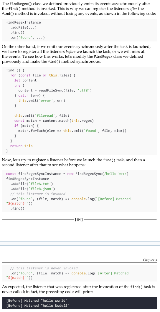 <p>When events are emitted asynchronously, we can register new listeners, even after the task that produces the events is triggered, up until the current stack yields to the event loop. This is because the events are guaranteed not to be fired until the next cycle of the event loop, so we can be sure that we won't miss any events.</p><p>The emission of synchronous events can be deferred with process.nextTick() to guarantee that they are emitted asynchronously.</p>