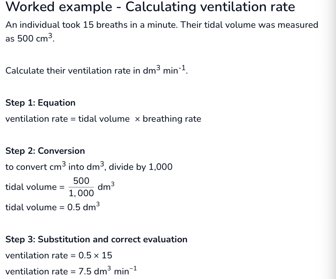 <p>Ventilation rate is the volume of oxygen inhaled per minute.</p><p style="text-align: left;"><strong>Ventilation rate&nbsp;can be calculated as follows:</strong></p><ol><li><p><strong>Measure tidal volume (dm<sup>3</sup>).</strong></p></li><li><p><strong>Measure breathing rate (min<sup>-1</sup>).</strong></p></li><li><p><span><strong>﻿Ventilation&nbsp;rate&nbsp;(dm3&nbsp;min−1)=&nbsp;tidal&nbsp;volume&nbsp;(dm3)×&nbsp;breathing&nbsp;rate&nbsp;(min−1)<sup>{3}\text{ min}</sup>{-1})=\text{ tidal volume&nbsp;(dm}<sup>{3})\times\text{ breathing rate (min}</sup>{-1})Ventilation&nbsp;rate&nbsp;(dm3&nbsp;min−1)=&nbsp;tidal&nbsp;volume&nbsp;(dm3)×&nbsp;breathing&nbsp;rate&nbsp;(min−1)</strong></span></p></li></ol><p></p><p></p>