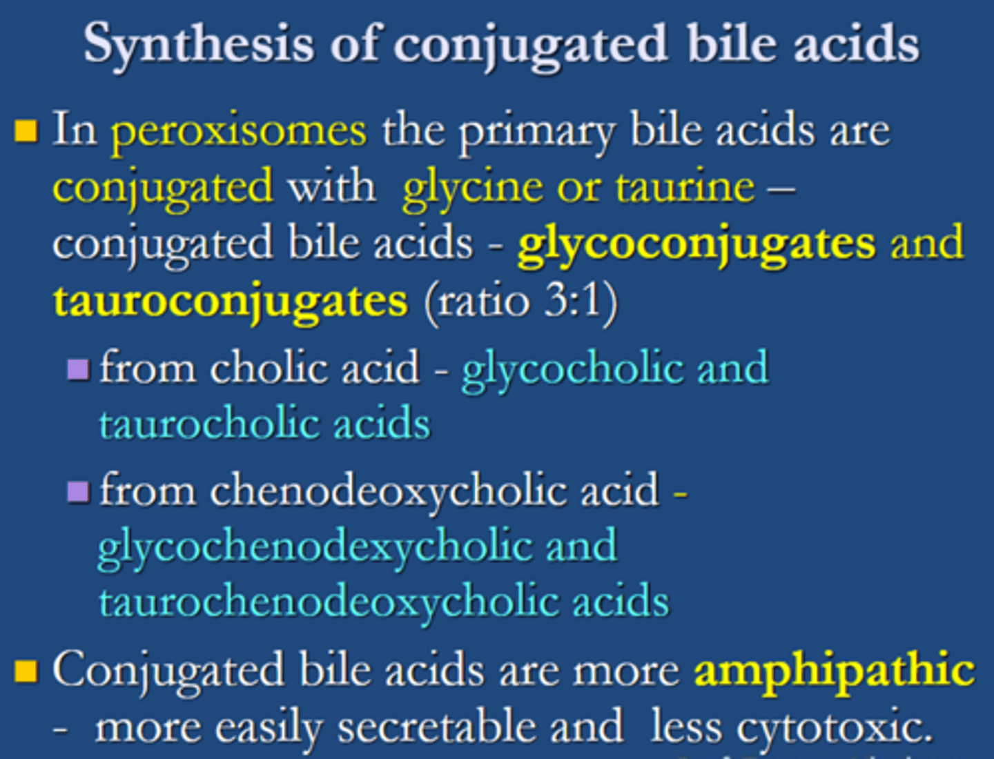 <p>In <span class="bgY">peroxisomes, the primary bile acids are conjugated with glycine or taurine.</span> </p><p>conjugated bile acids <span class="bgY">include glycoconjugates and tauroconjugates ( ratio 3:1).</span></p><p><span class="bgY">from cholic acid- glycocholic</span> and <span class="bgY">taurocholic acids.</span></p><p><span class="bgY">from chenodeoxycholic acid- glycochenodexycholic and taurochenodeoxycholic acids.</span></p><p>conjugated bile acids are <span class="bgY">more amphipathic and more easily secretable and less cytotoxic.</span></p>