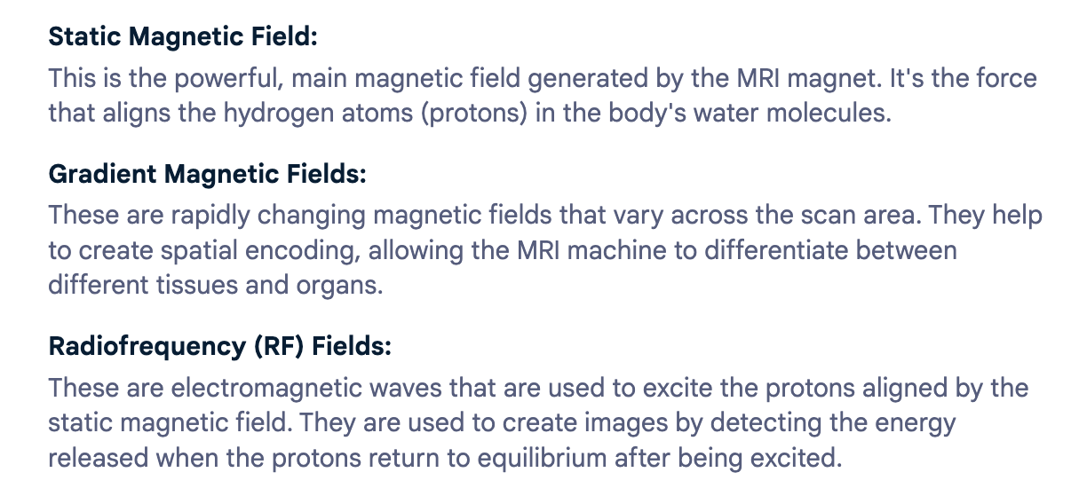 <p>Static: biological fields, Can move metal objects and affect implants.</p><p>Gradient: heating, acoustic noise, and nerve stimulation</p><p>RF (radiofrequency waves): heating, burns, interference with implants</p>