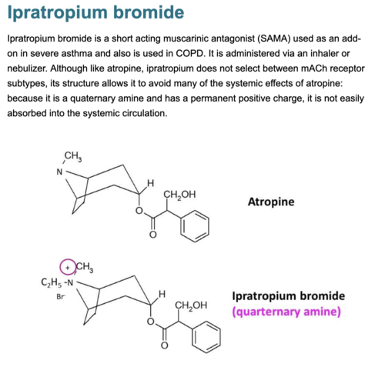 <p>Muscarinic antagonist</p><p>Quaternary ammonium compound</p><p>Poorly absorbed</p><p>No CNS effects</p><p>Taken in inhaler form so delivered locally to lung so limits side effects which can occur.</p>