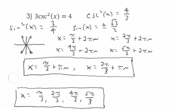 <ol><li><p>divide out the 3</p></li><li><p>square root both sides and put a +- on the side without the square root</p></li><li><p>sin is the reciprocal of csc so you flip what you have csc to get sin</p></li><li><p>solve for the general solutions by drawing all the solutions for it (pi/3) and realize that there are pairs that are on opposite sides so they have pi between them</p></li><li><p>list all out all the solutions using the general solutions or the drawing</p></li></ol><p></p>